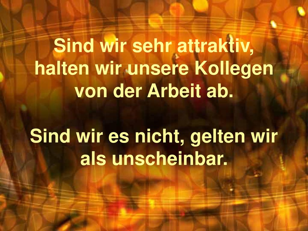 Sind wir sehr attraktiv, halten wir unsere Kollegen von der Arbeit ab