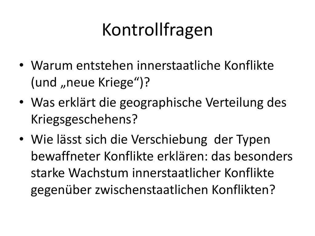 Kontrollfragen Warum entstehen innerstaatliche Konflikte (und „neue Kriege ) Was erklärt die geographische Verteilung des Kriegsgeschehens