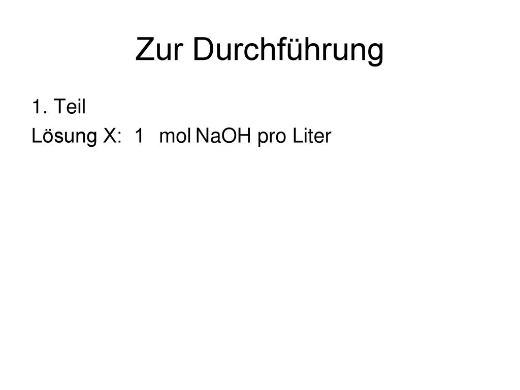 Zur Durchführung 1. Teil Lösung X: 1 mol NaOH pro Liter