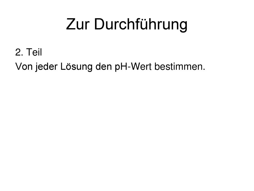 Zur Durchführung 2. Teil Von jeder Lösung den pH-Wert bestimmen.