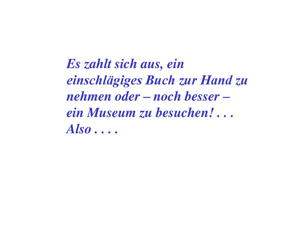 Es zahlt sich aus, ein einschlägiges Buch zur Hand zu nehmen oder – noch besser – ein Museum zu besuchen.