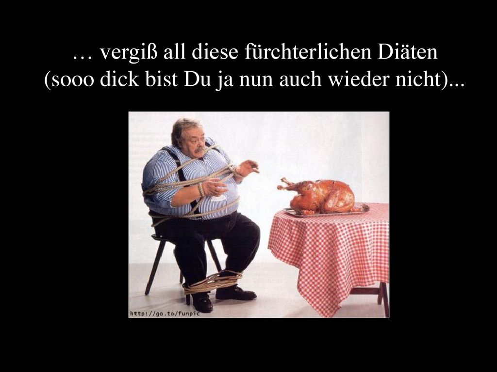… vergiß all diese fürchterlichen Diäten (sooo dick bist Du ja nun auch wieder nicht)...