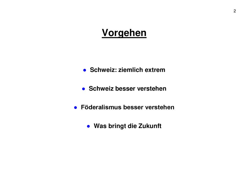 Vorgehen ● Schweiz: ziemlich extrem ● Schweiz besser verstehen ● Föderalismus besser verstehen ● Was bringt die Zukunft