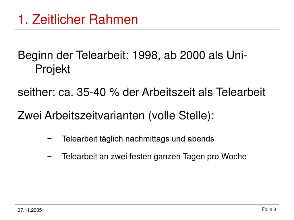 1. Zeitlicher Rahmen Beginn der Telearbeit: 1998, ab 2000 als Uni-Projekt. seither: ca % der Arbeitszeit als Telearbeit.