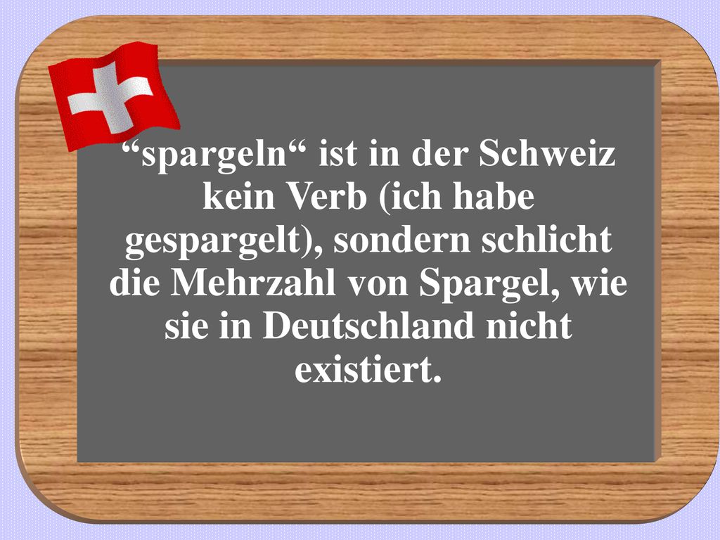 spargeln ist in der Schweiz kein Verb (ich habe gespargelt), sondern schlicht die Mehrzahl von Spargel, wie sie in Deutschland nicht existiert.