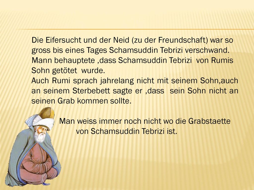 Die Eifersucht und der Neid (zu der Freundschaft) war so gross bis eines Tages Schamsuddin Tebrizi verschwand.