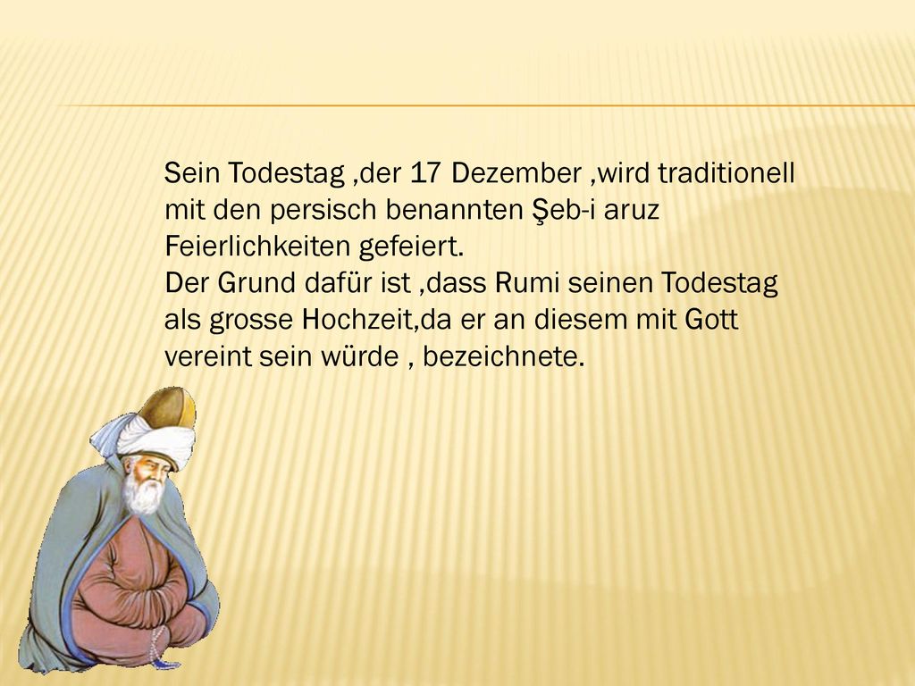 Sein Todestag ,der 17 Dezember ,wird traditionell mit den persisch benannten Şeb-i aruz Feierlichkeiten gefeiert.