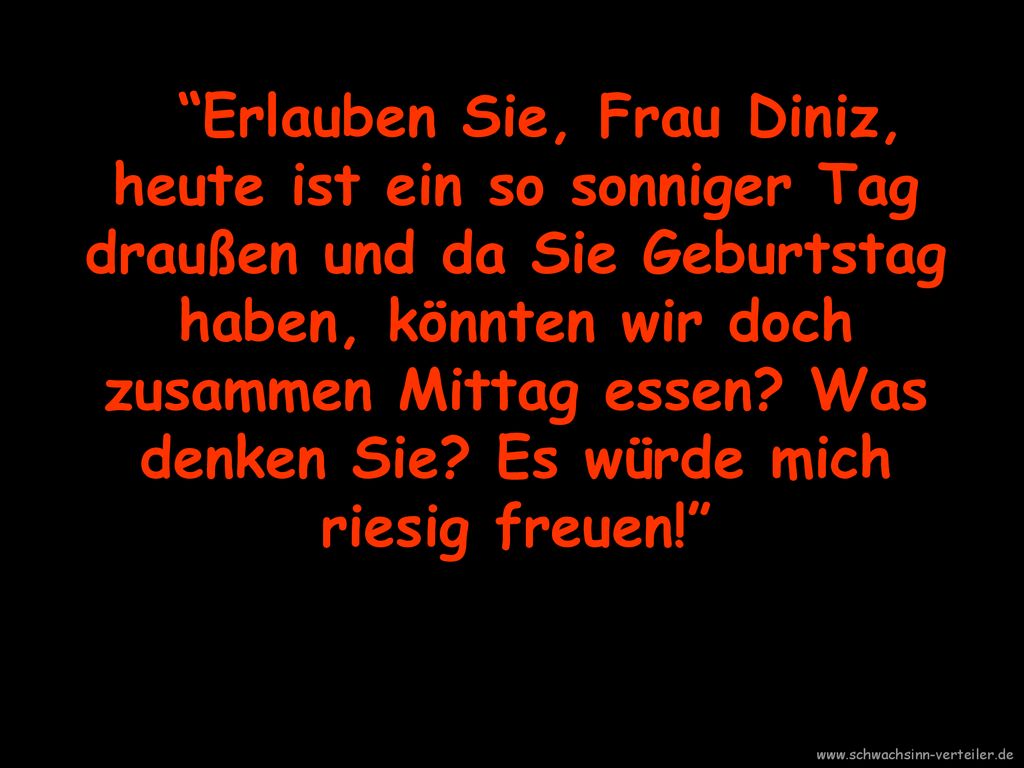 Erlauben Sie, Frau Diniz, heute ist ein so sonniger Tag draußen und da Sie Geburtstag haben, könnten wir doch zusammen Mittag essen Was denken Sie Es würde mich riesig freuen!
