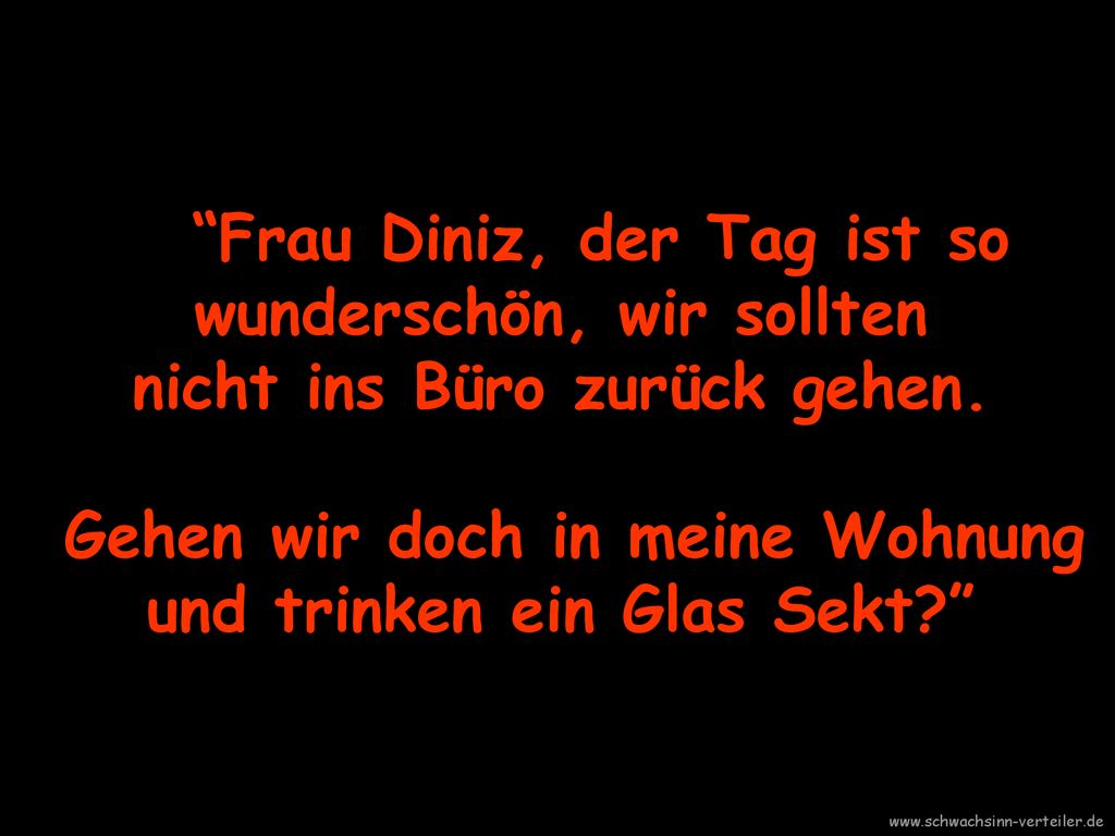 Frau Diniz, der Tag ist so wunderschön, wir sollten nicht ins Büro zurück gehen. Gehen wir doch in meine Wohnung und trinken ein Glas Sekt