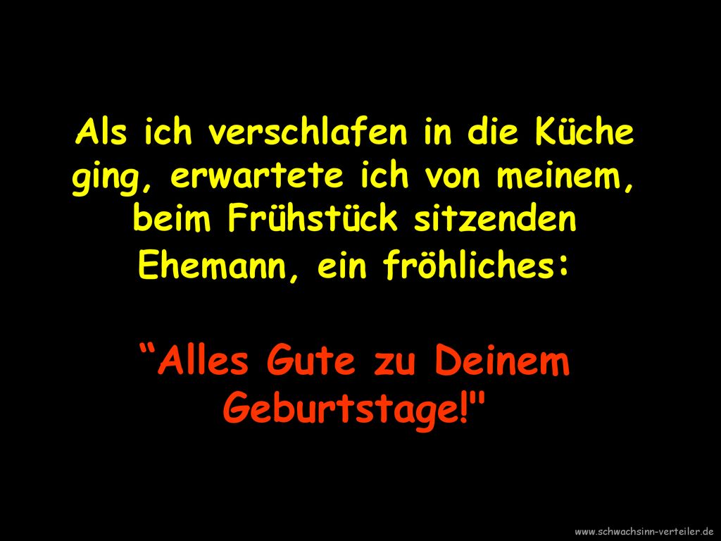 Als ich verschlafen in die Küche ging, erwartete ich von meinem, beim Frühstück sitzenden Ehemann, ein fröhliches: Alles Gute zu Deinem Geburtstage!