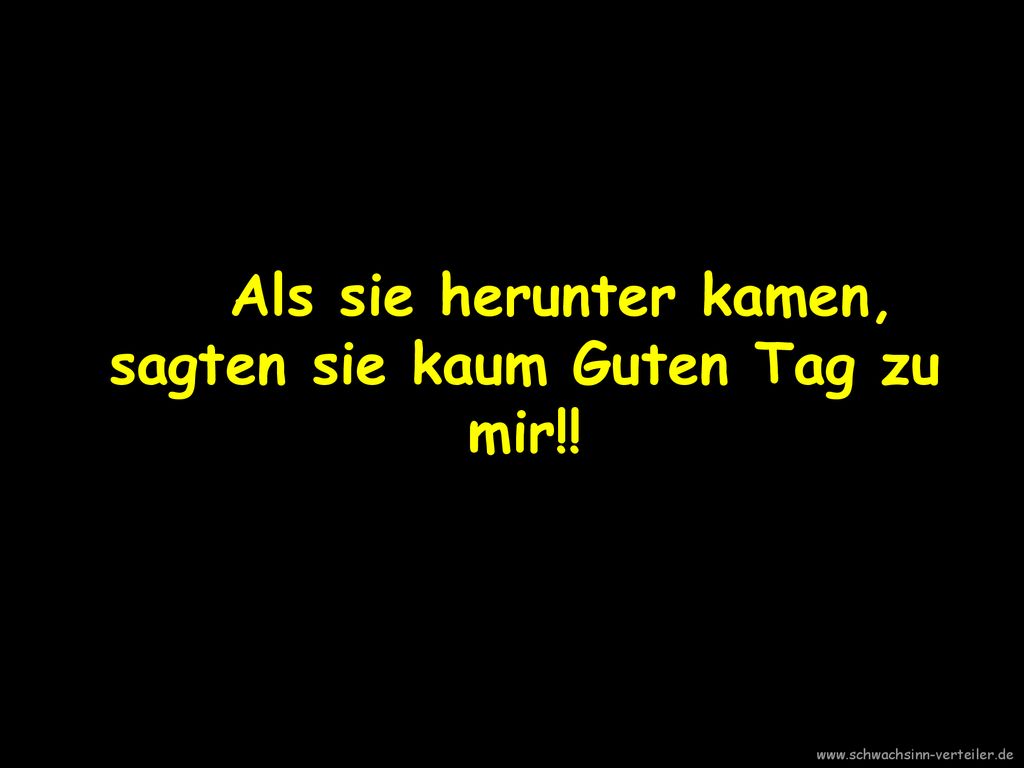 Als sie herunter kamen, sagten sie kaum Guten Tag zu mir!!