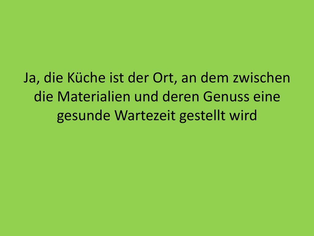 Ja, die Küche ist der Ort, an dem zwischen die Materialien und deren Genuss eine gesunde Wartezeit gestellt wird