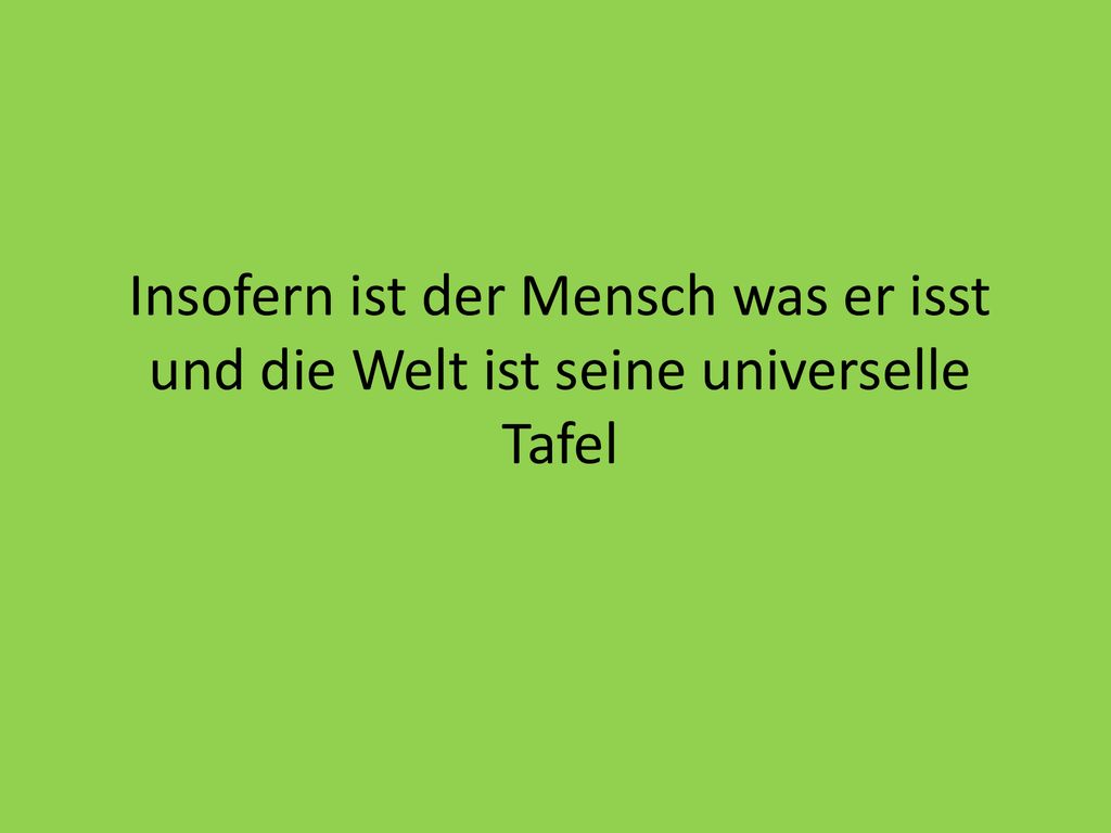 Insofern ist der Mensch was er isst und die Welt ist seine universelle Tafel