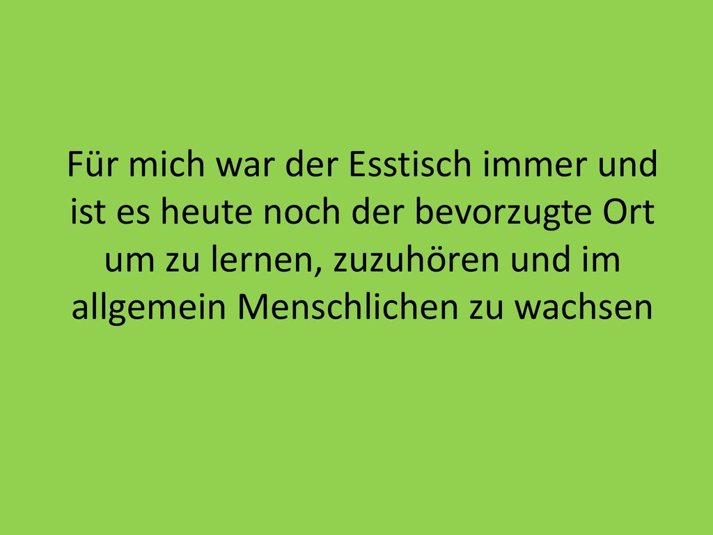 Für mich war der Esstisch immer und ist es heute noch der bevorzugte Ort um zu lernen, zuzuhören und im allgemein Menschlichen zu wachsen