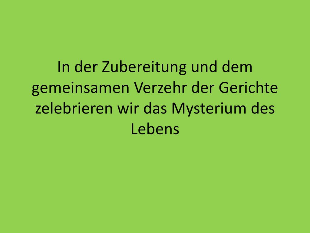 In der Zubereitung und dem gemeinsamen Verzehr der Gerichte zelebrieren wir das Mysterium des Lebens
