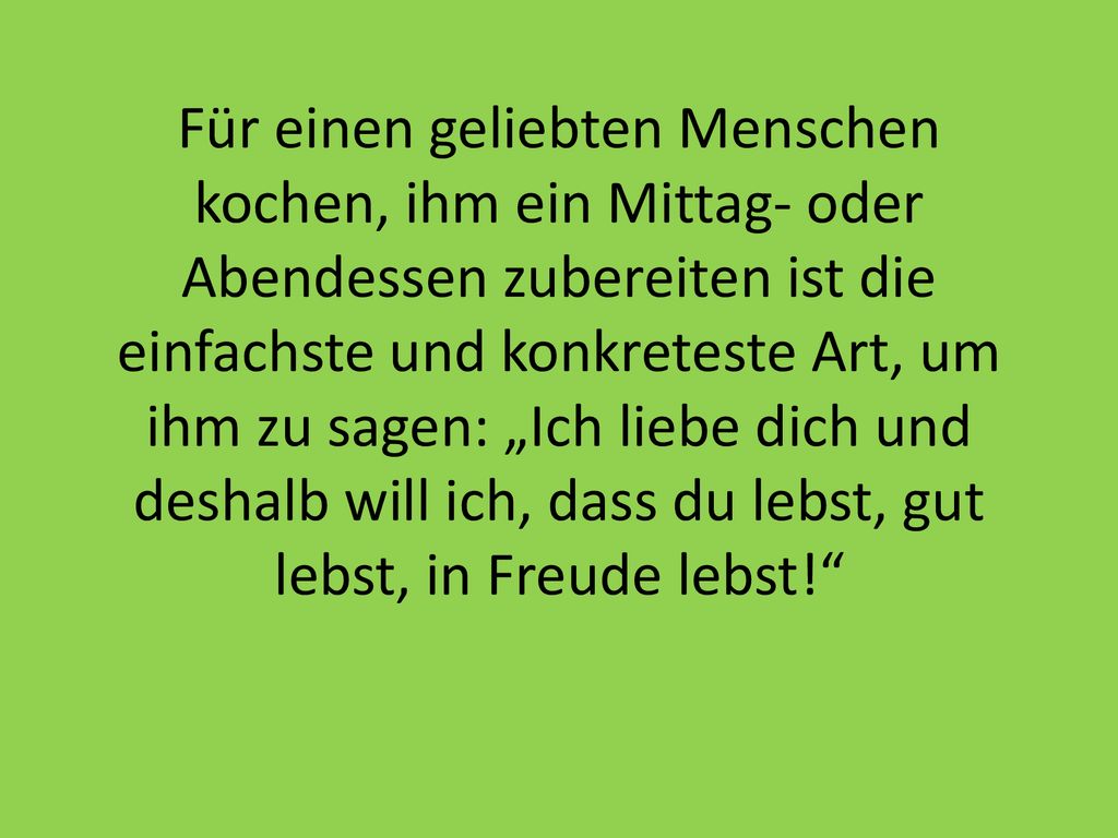 Für einen geliebten Menschen kochen, ihm ein Mittag- oder Abendessen zubereiten ist die einfachste und konkreteste Art, um ihm zu sagen: „Ich liebe dich und deshalb will ich, dass du lebst, gut lebst, in Freude lebst!