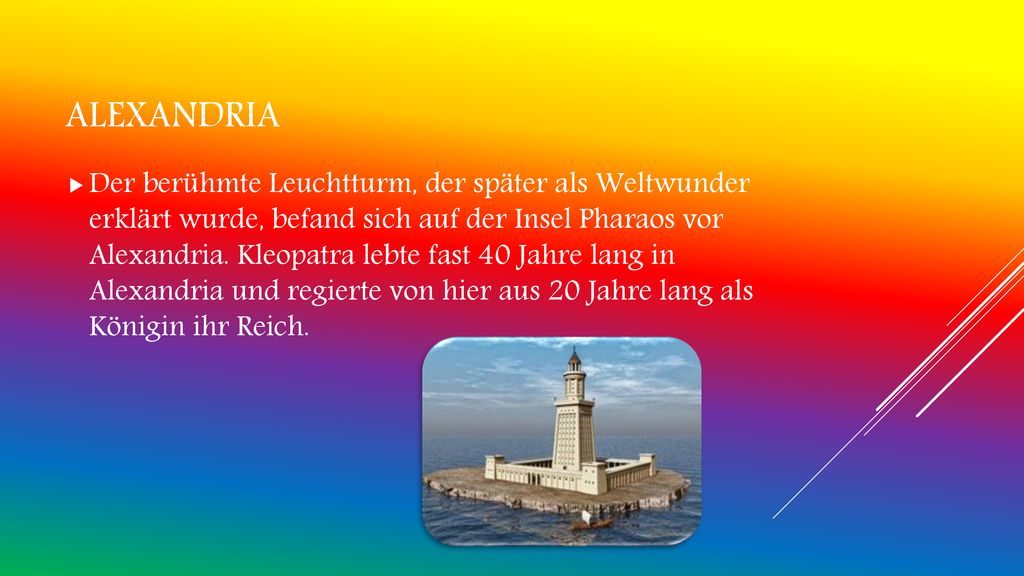 Der berühmte Leuchtturm, der später als Weltwunder erklärt wurde, befand sich auf der Insel Pharaos vor Alexandria. Kleopatra lebte fast 40 Jahre lang in Alexandria und regierte von hier aus 20 Jahre lang als Königin ihr Reich.