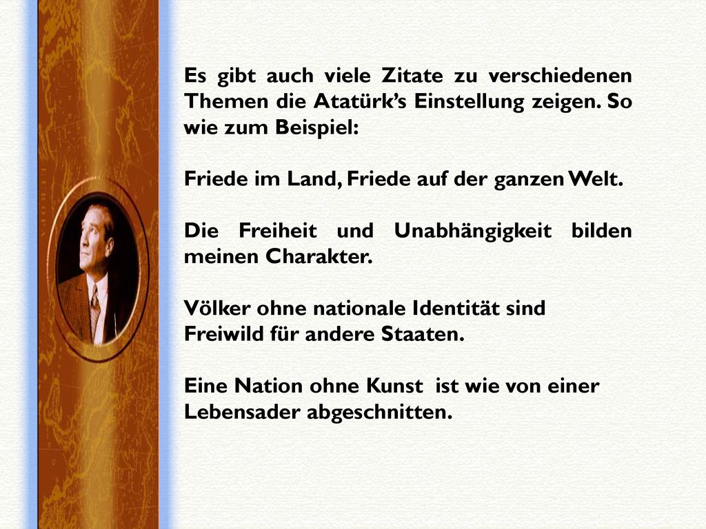 Es gibt auch viele Zitate zu verschiedenen Themen die Atatürk’s Einstellung zeigen. So wie zum Beispiel: