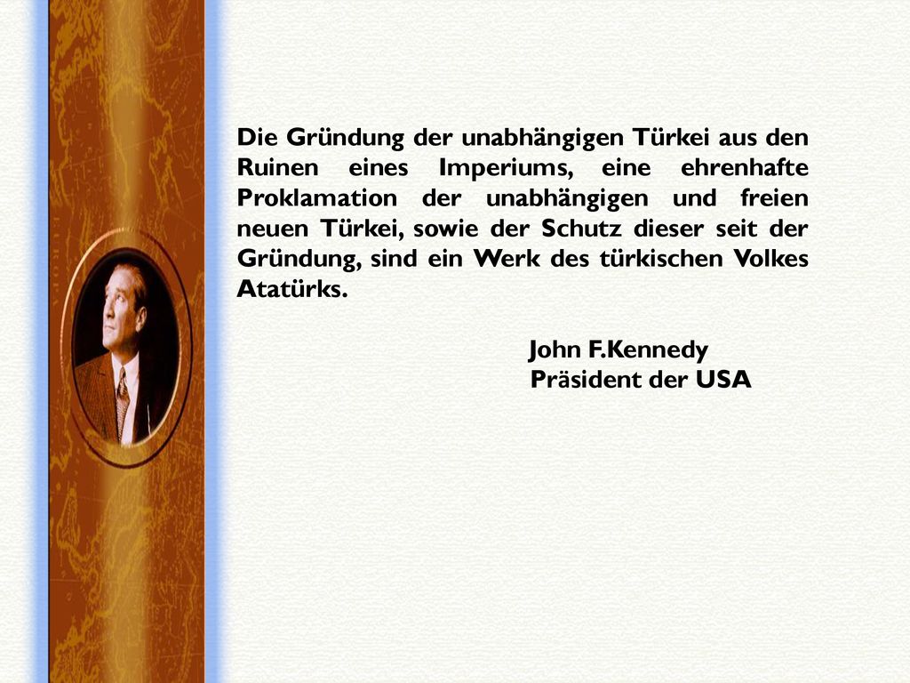 Die Gründung der unabhängigen Türkei aus den Ruinen eines Imperiums, eine ehrenhafte Proklamation der unabhängigen und freien neuen Türkei, sowie der Schutz dieser seit der Gründung, sind ein Werk des türkischen Volkes Atatürks.