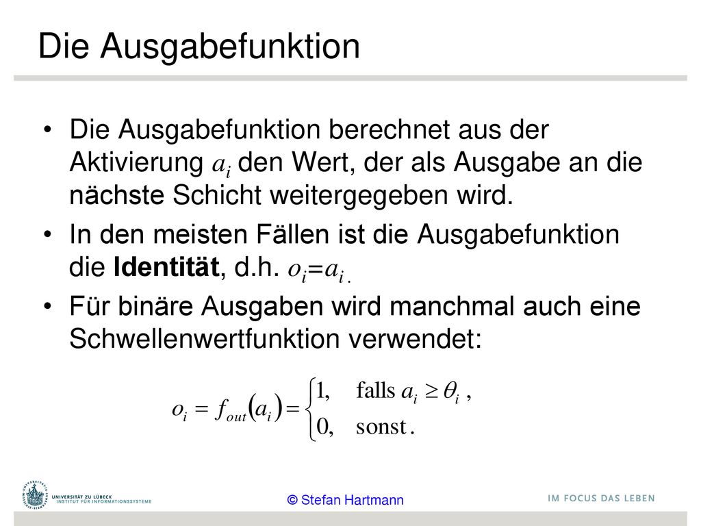 Die Ausgabefunktion Die Ausgabefunktion berechnet aus der Aktivierung ai den Wert, der als Ausgabe an die nächste Schicht weitergegeben wird.