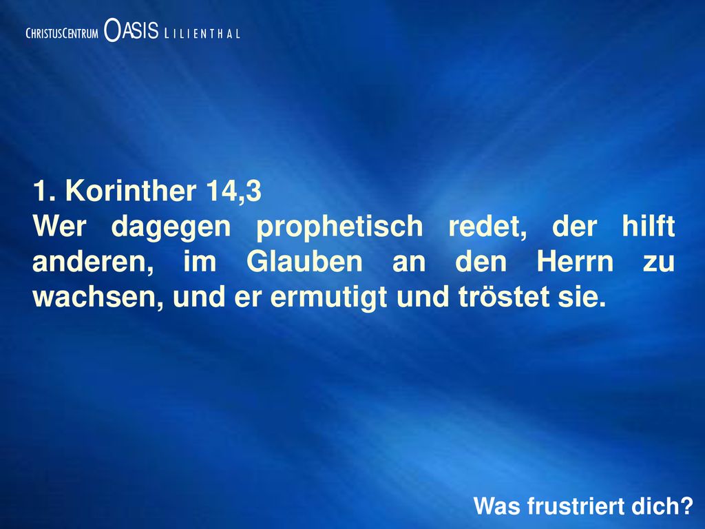 1. Korinther 14,3 Wer dagegen prophetisch redet, der hilft anderen, im Glauben an den Herrn zu wachsen, und er ermutigt und tröstet sie.
