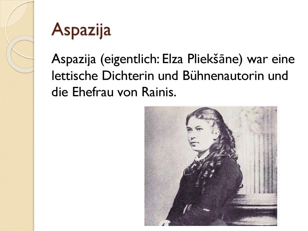 Aspazija Aspazija (eigentlich: Elza Pliekšāne) war eine lettische Dichterin und Bühnenautorin und die Ehefrau von Rainis.