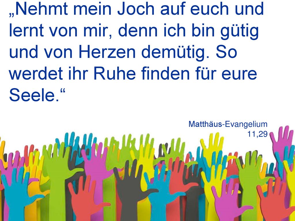 „Nehmt mein Joch auf euch und lernt von mir, denn ich bin gütig und von Herzen demütig. So werdet ihr Ruhe finden für eure Seele.