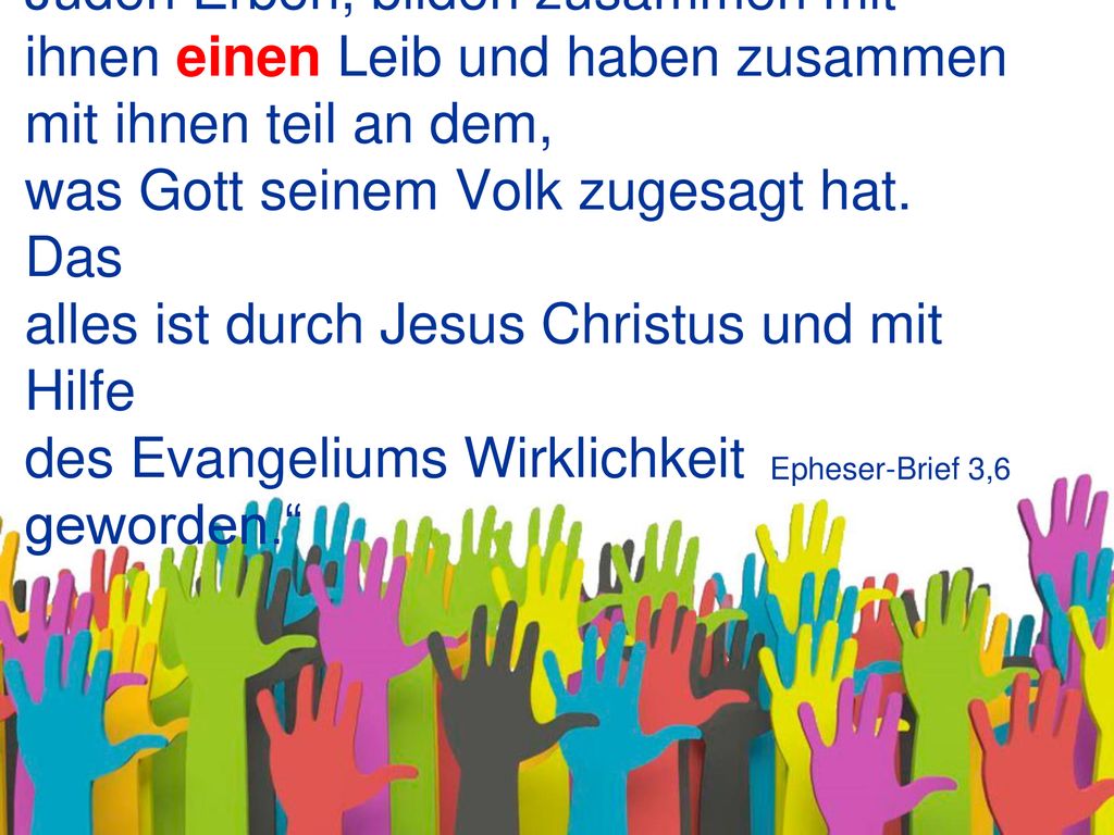 „Die Nichtjuden sind zusammen mit den Juden Erben, bilden zusammen mit ihnen einen Leib und haben zusammen mit ihnen teil an dem, was Gott seinem Volk zugesagt hat. Das alles ist durch Jesus Christus und mit Hilfe des Evangeliums Wirklichkeit geworden.