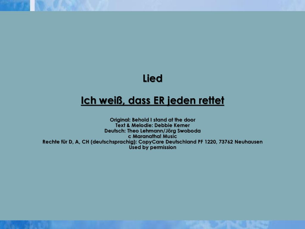 Lied Ich weiß, dass ER jeden rettet Original: Behold I stand at the door Text & Melodie: Debbie Kerner Deutsch: Theo Lehmann/Jörg Swoboda c Maranatha.