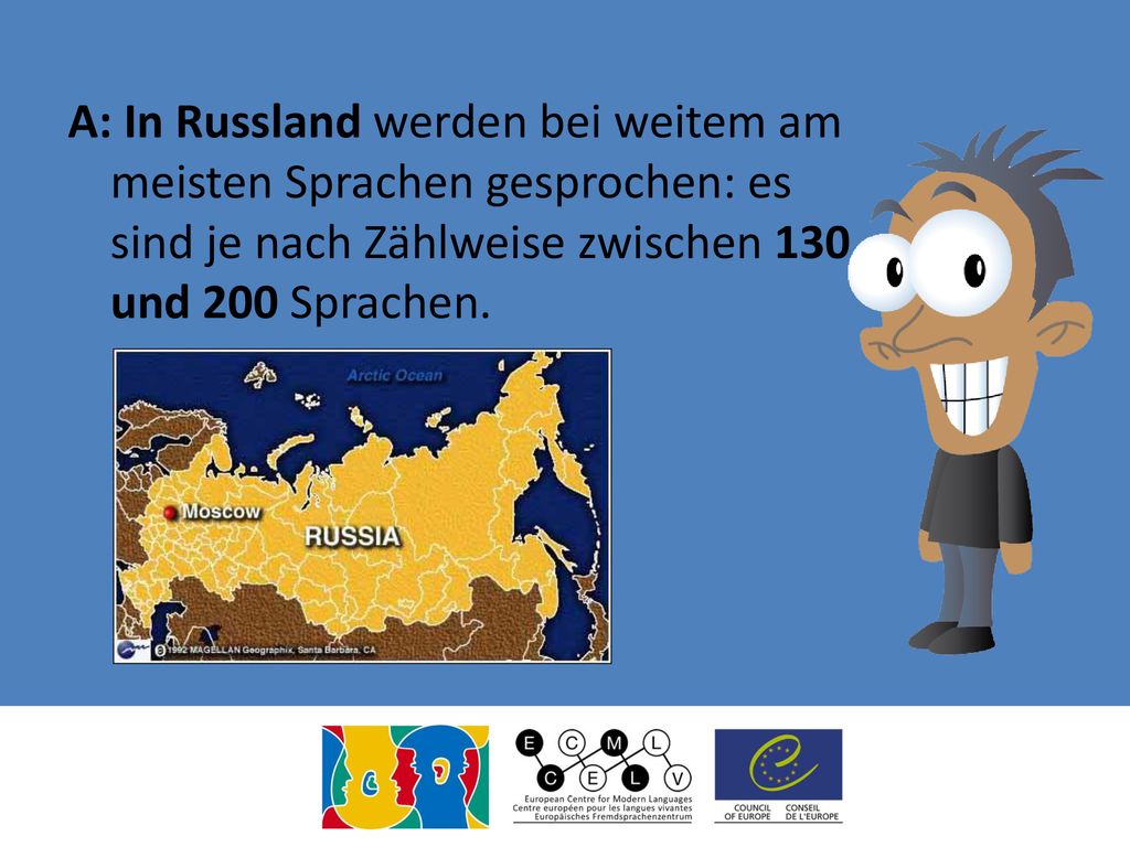 A: In Russland werden bei weitem am meisten Sprachen gesprochen: es sind je nach Zählweise zwischen 130 und 200 Sprachen.