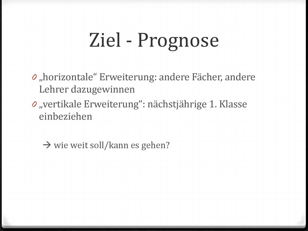 Ziel - Prognose „horizontale Erweiterung: andere Fächer, andere Lehrer dazugewinnen. „vertikale Erweiterung : nächstjährige 1. Klasse einbeziehen.
