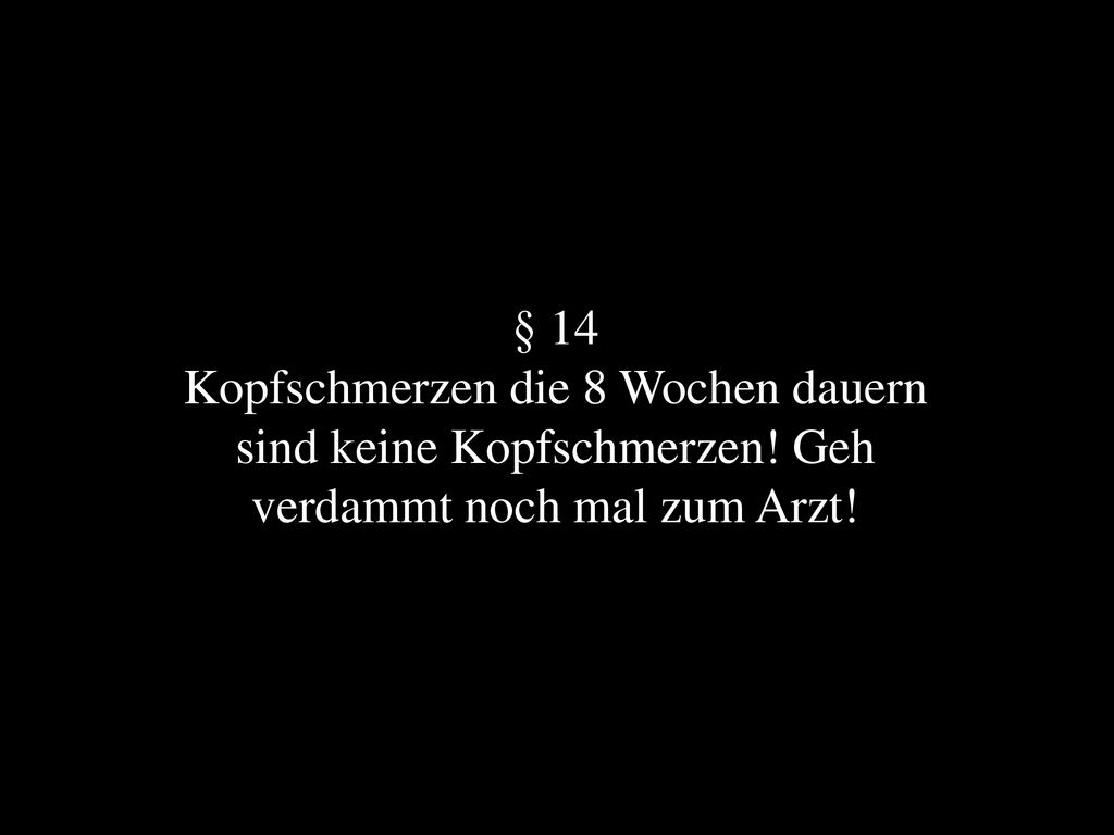 § 14 Kopfschmerzen die 8 Wochen dauern sind keine Kopfschmerzen! Geh verdammt noch mal zum Arzt!