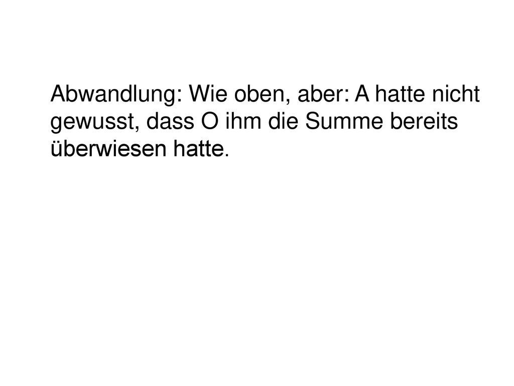 Abwandlung: Wie oben, aber: A hatte nicht gewusst, dass O ihm die Summe bereits überwiesen hatte.