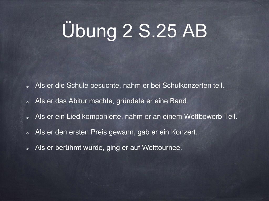 Übung 2 S.25 AB Als er die Schule besuchte, nahm er bei Schulkonzerten teil. Als er das Abitur machte, gründete er eine Band.