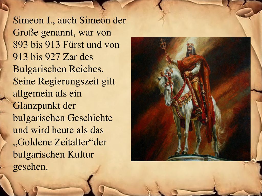 Simeon I., auch Simeon der Große genannt, war von 893 bis 913 Fürst und von 913 bis 927 Zar des Bulgarischen Reiches.