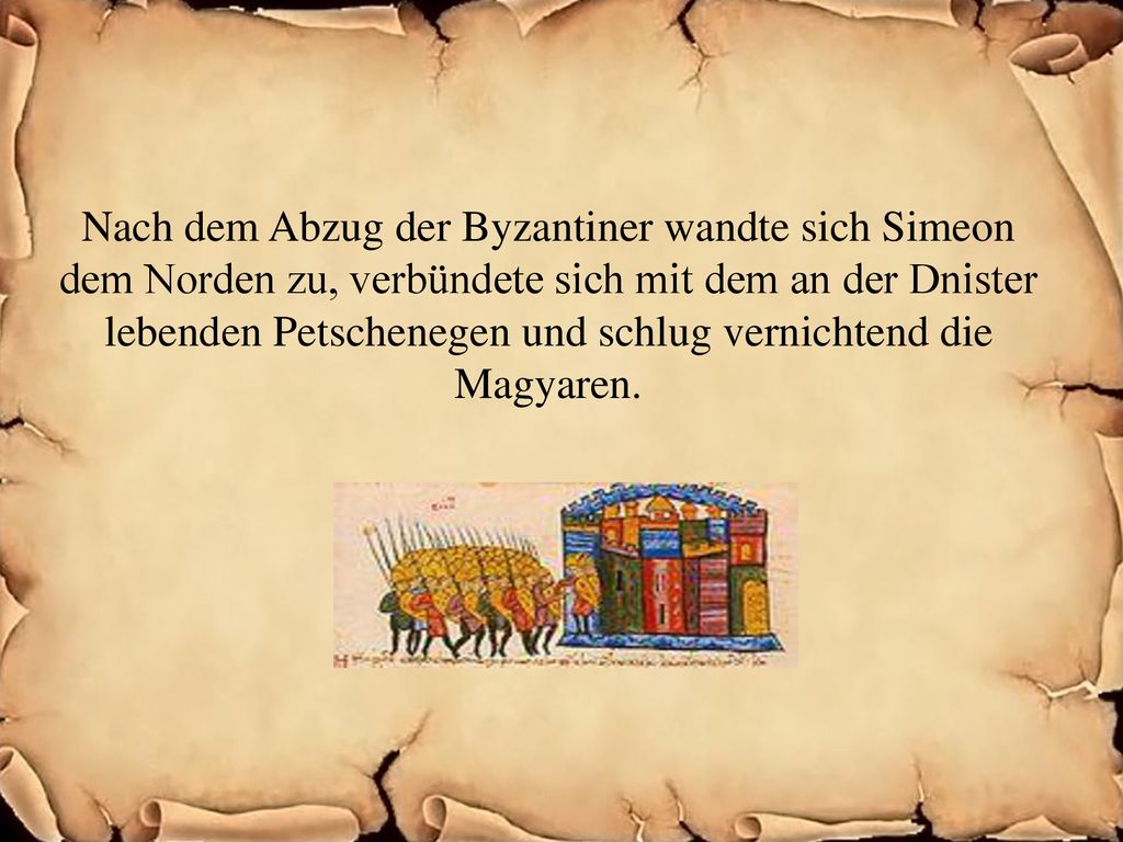 Nach dem Abzug der Byzantiner wandte sich Simeon dem Norden zu, verbündete sich mit dem an der Dnister lebenden Petschenegen und schlug vernichtend die Magyaren.