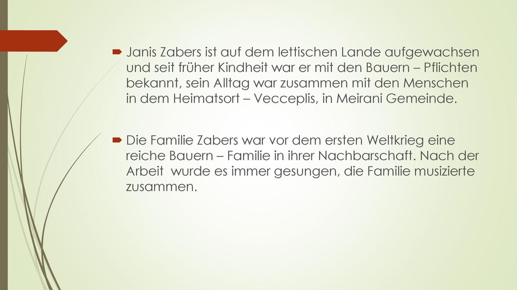 Janis Zabers ist auf dem lettischen Lande aufgewachsen und seit früher Kindheit war er mit den Bauern – Pflichten bekannt, sein Alltag war zusammen mit den Menschen in dem Heimatsort – Vecceplis, in Meirani Gemeinde.