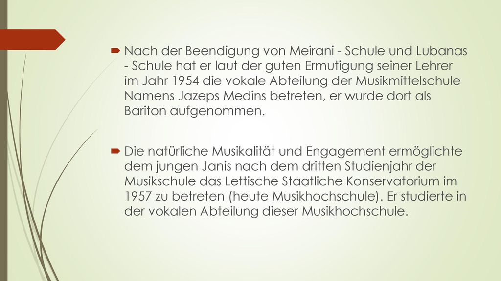 Nach der Beendigung von Meirani - Schule und Lubanas - Schule hat er laut der guten Ermutigung seiner Lehrer im Jahr 1954 die vokale Abteilung der Musikmittelschule Namens Jazeps Medins betreten, er wurde dort als Bariton aufgenommen.