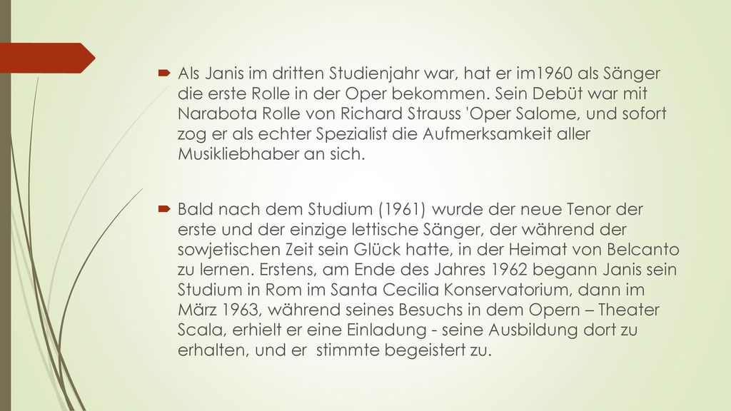 Als Janis im dritten Studienjahr war, hat er im1960 als Sänger die erste Rolle in der Oper bekommen. Sein Debüt war mit Narabota Rolle von Richard Strauss Oper Salome, und sofort zog er als echter Spezialist die Aufmerksamkeit aller Musikliebhaber an sich.