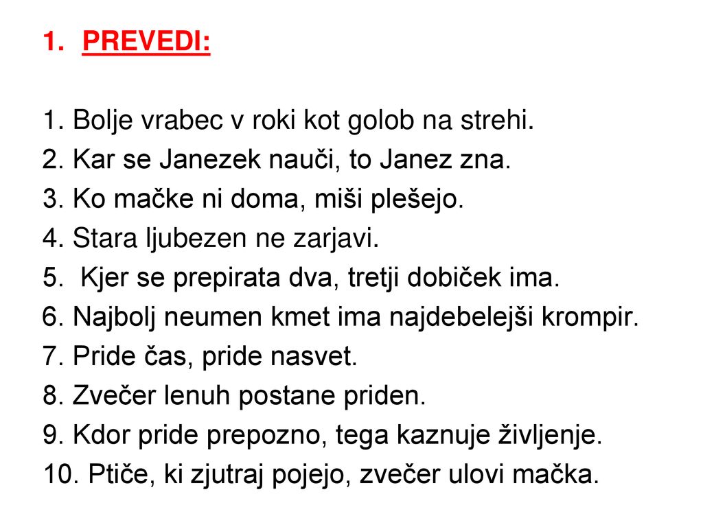 PREVEDI: 1. Bolje vrabec v roki kot golob na strehi. 2. Kar se Janezek nauči, to Janez zna. 3. Ko mačke ni doma, miši plešejo.