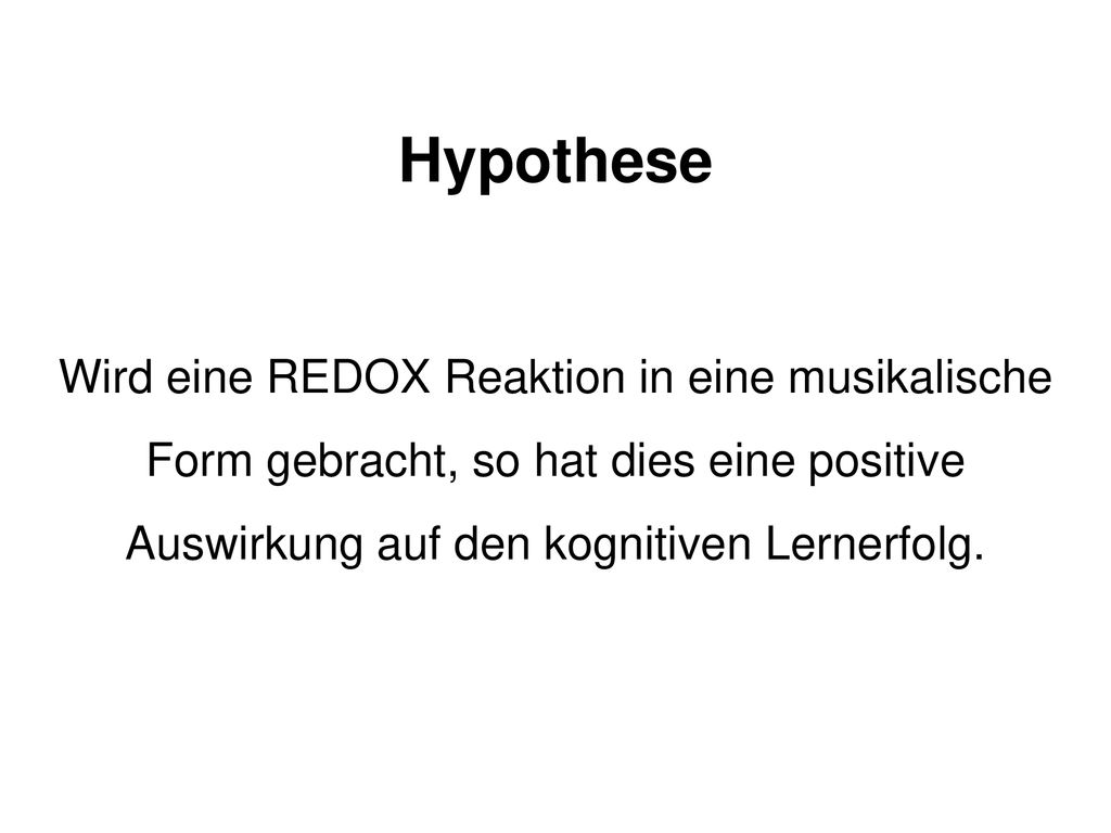 Hypothese Wird eine REDOX Reaktion in eine musikalische Form gebracht, so hat dies eine positive Auswirkung auf den kognitiven Lernerfolg.