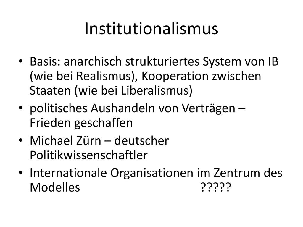 Institutionalismus Basis: anarchisch strukturiertes System von IB (wie bei Realismus), Kooperation zwischen Staaten (wie bei Liberalismus)