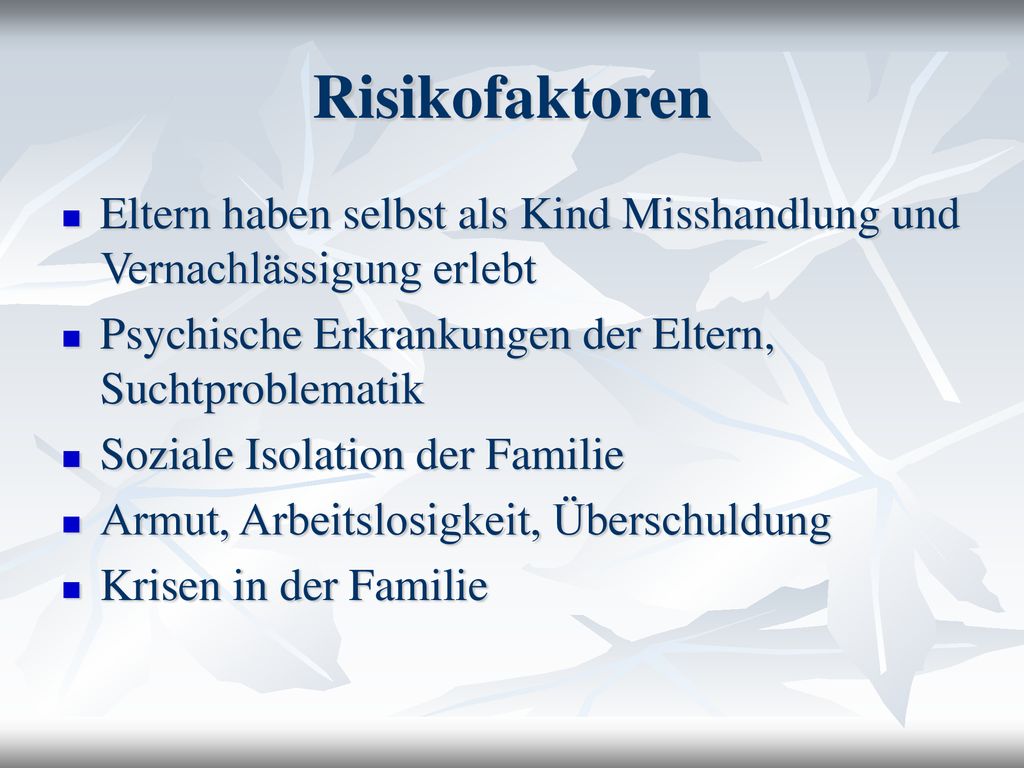 Risikofaktoren Eltern haben selbst als Kind Misshandlung und Vernachlässigung erlebt. Psychische Erkrankungen der Eltern, Suchtproblematik.