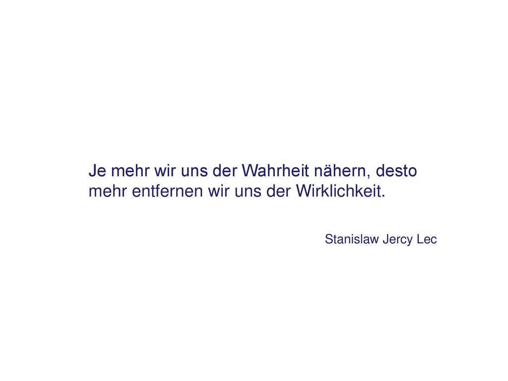 Je mehr wir uns der Wahrheit nähern, desto mehr entfernen wir uns der Wirklichkeit.