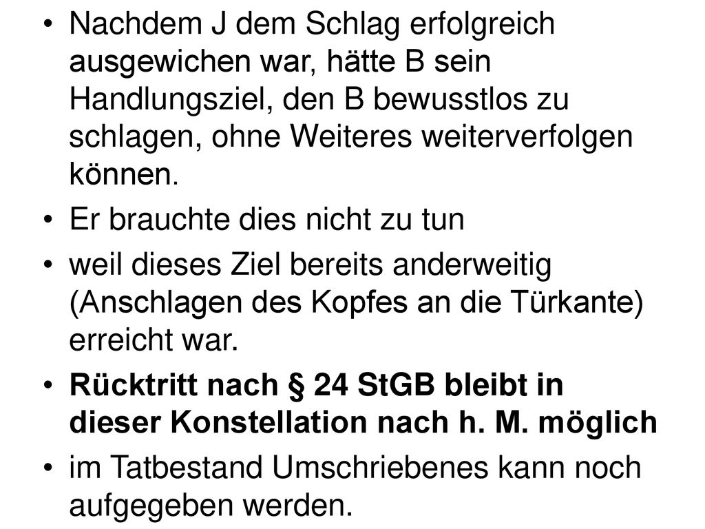 Nachdem J dem Schlag erfolgreich ausgewichen war, hätte B sein Handlungsziel, den B bewusstlos zu schlagen, ohne Weiteres weiterverfolgen können.