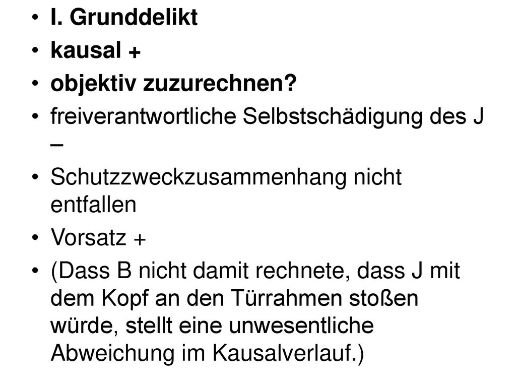 I. Grunddelikt kausal + objektiv zuzurechnen freiverantwortliche Selbstschädigung des J – Schutzzweckzusammenhang nicht entfallen.