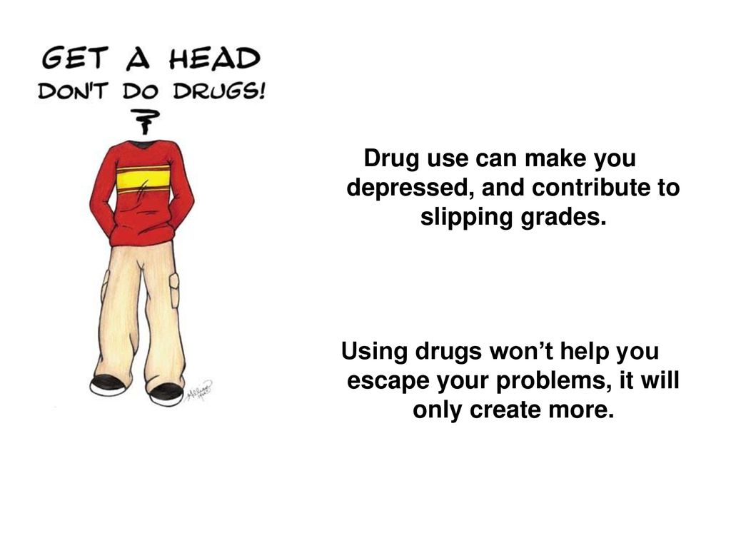 Drug use can make you depressed, and contribute to slipping grades.
