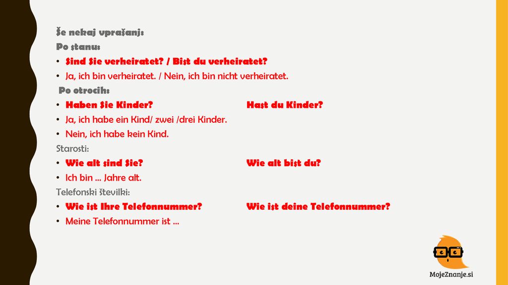 Še nekaj vprašanj: Po stanu: Sind Sie verheiratet / Bist du verheiratet Ja, ich bin verheiratet. / Nein, ich bin nicht verheiratet.
