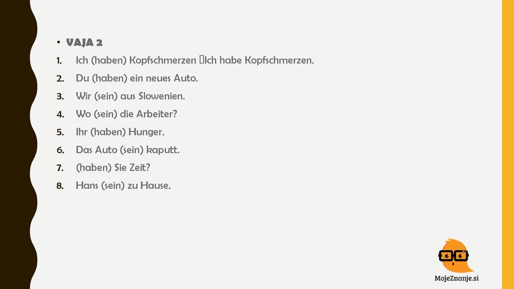 VAJA 2 Ich (haben) Kopfschmerzen Ich habe Kopfschmerzen. Du (haben) ein neues Auto. Wir (sein) aus Slowenien.