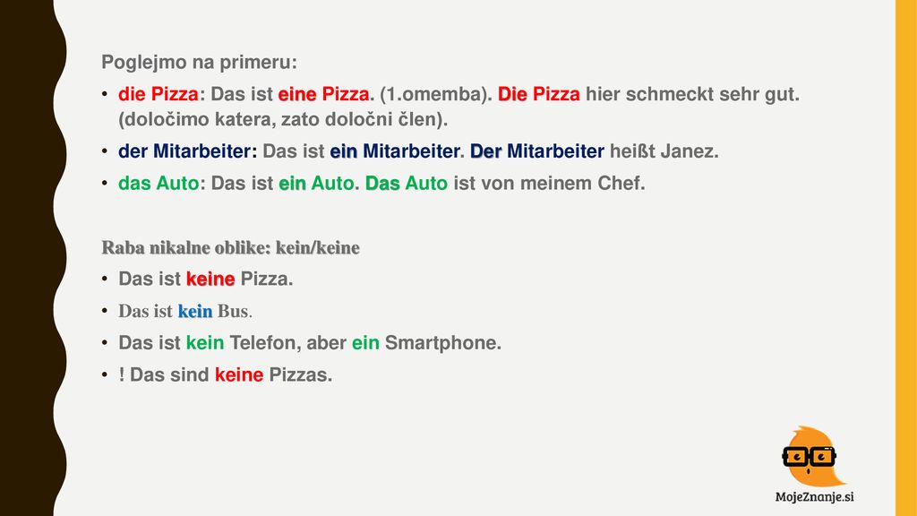 Poglejmo na primeru: die Pizza: Das ist eine Pizza. (1.omemba). Die Pizza hier schmeckt sehr gut. (določimo katera, zato določni člen).